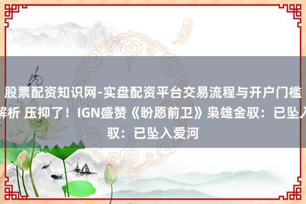 股票配资知识网-实盘配资平台交易流程与开户门槛全面解析 压抑了！IGN盛赞《盼愿前卫》枭雄金驭：已坠入爱河