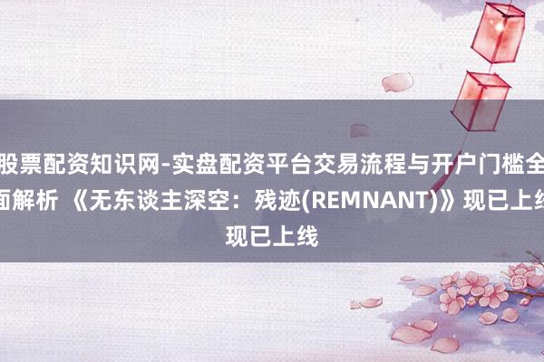 股票配资知识网-实盘配资平台交易流程与开户门槛全面解析 《无东谈主深空：残迹(REMNANT)》现已上线