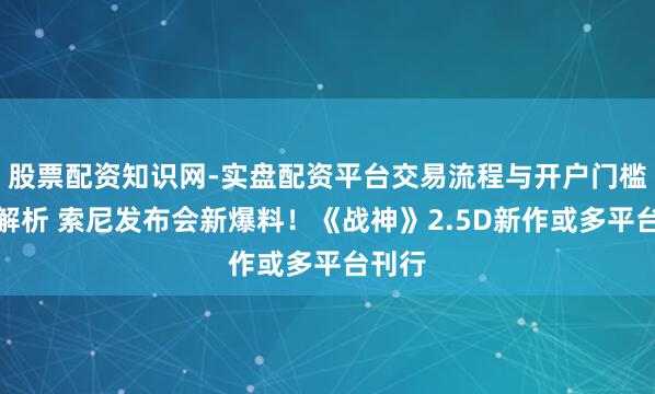 股票配资知识网-实盘配资平台交易流程与开户门槛全面解析 索尼发布会新爆料！《战神》2.5D新作或多平台刊行