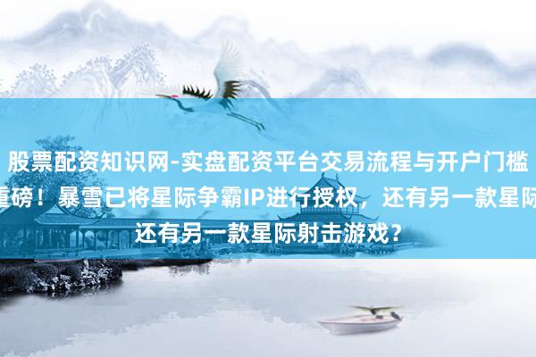 股票配资知识网-实盘配资平台交易流程与开户门槛全面解析 重磅！暴雪已将星际争霸IP进行授权，还有另一款星际射击游戏？