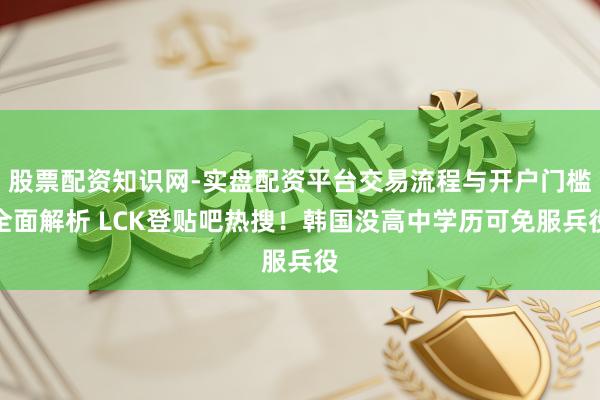 股票配资知识网-实盘配资平台交易流程与开户门槛全面解析 LCK登贴吧热搜！韩国没高中学历可免服兵役