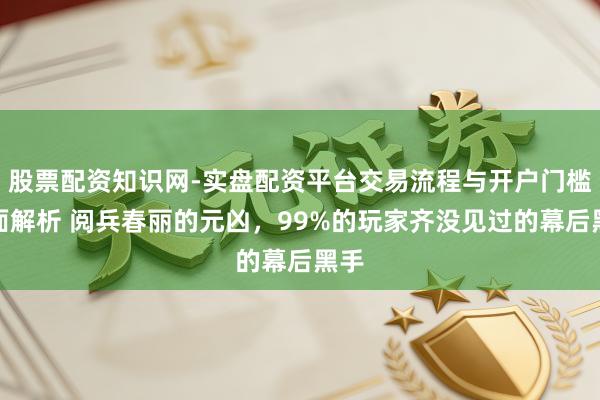 股票配资知识网-实盘配资平台交易流程与开户门槛全面解析 阅兵春丽的元凶，99%的玩家齐没见过的幕后黑手
