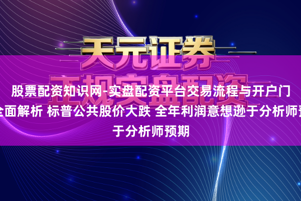 股票配资知识网-实盘配资平台交易流程与开户门槛全面解析 标普公共股价大跌 全年利润意想逊于分析师预期