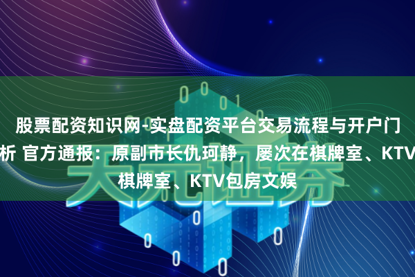 股票配资知识网-实盘配资平台交易流程与开户门槛全面解析 官方通报：原副市长仇珂静，屡次在棋牌室、KTV包房文娱