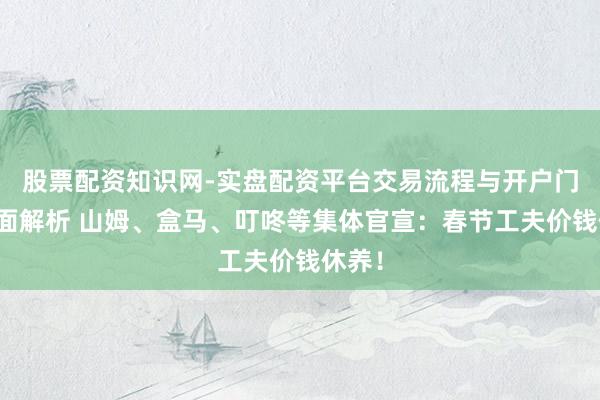 股票配资知识网-实盘配资平台交易流程与开户门槛全面解析 山姆、盒马、叮咚等集体官宣：春节工夫价钱休养！