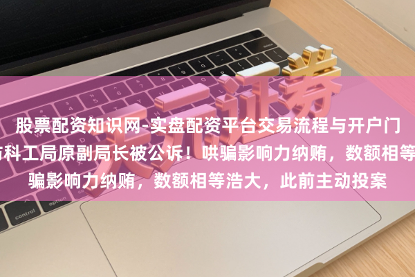 股票配资知识网-实盘配资平台交易流程与开户门槛全面解析 国度国防科工局原副局长被公诉！哄骗影响力纳贿，数额相等浩大，此前主动投案
