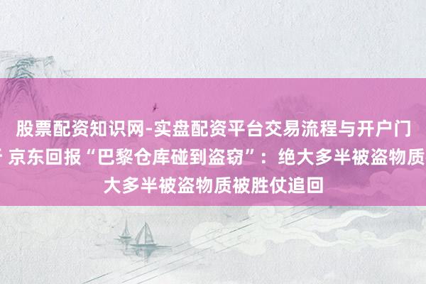 股票配资知识网-实盘配资平台交易流程与开户门槛全面解析 京东回报“巴黎仓库碰到盗窃”：绝大多半被盗物质被胜仗追回