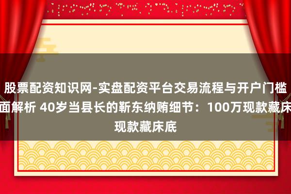 股票配资知识网-实盘配资平台交易流程与开户门槛全面解析 40岁当县长的靳东纳贿细节：100万现款藏床底
