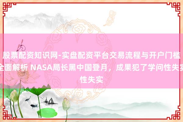 股票配资知识网-实盘配资平台交易流程与开户门槛全面解析 NASA局长黑中国登月，成果犯了学问性失实