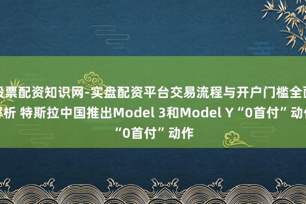 股票配资知识网-实盘配资平台交易流程与开户门槛全面解析 特斯拉中国推出Model 3和Model Y“0首付”动作
