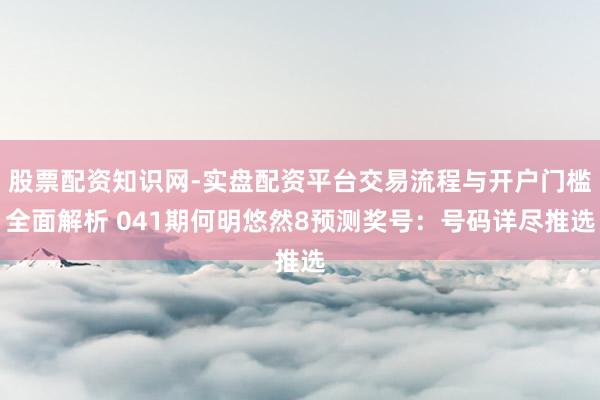 股票配资知识网-实盘配资平台交易流程与开户门槛全面解析 041期何明悠然8预测奖号：号码详尽推选