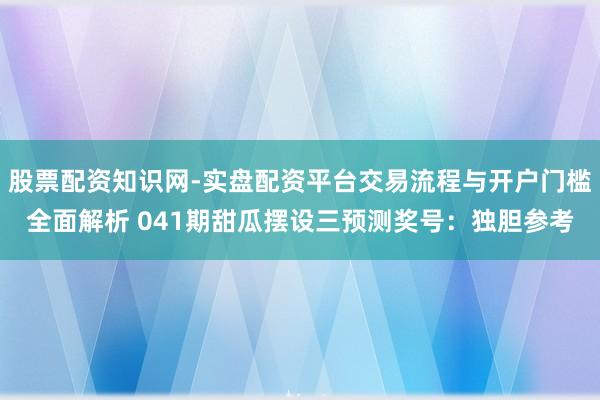 股票配资知识网-实盘配资平台交易流程与开户门槛全面解析 041期甜瓜摆设三预测奖号：独胆参考