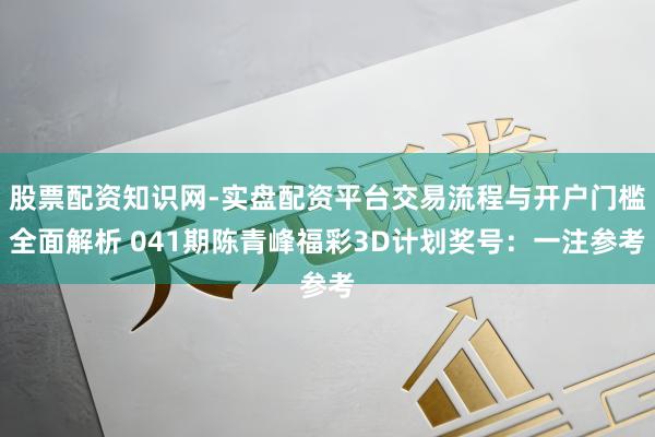 股票配资知识网-实盘配资平台交易流程与开户门槛全面解析 041期陈青峰福彩3D计划奖号：一注参考