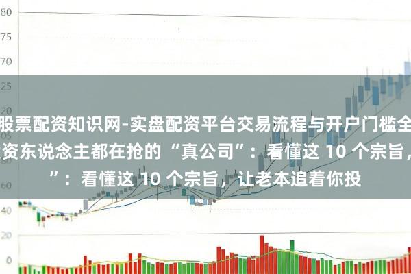 股票配资知识网-实盘配资平台交易流程与开户门槛全面解析 2026年投资东说念主都在抢的 “真公司”：看懂这 10 个宗旨，让老本追着你投