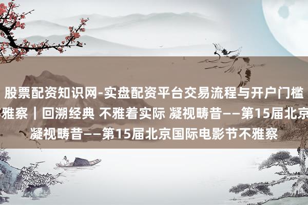 股票配资知识网-实盘配资平台交易流程与开户门槛全面解析 文化新不雅察｜回溯经典 不雅着实际 凝视畴昔——第15届北京国际电影节不雅察