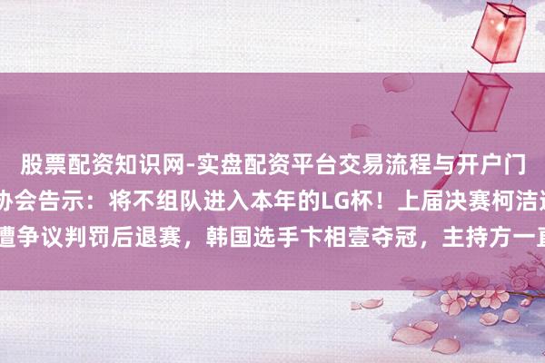 股票配资知识网-实盘配资平台交易流程与开户门槛全面解析 中国围棋协会告示：将不组队进入本年的LG杯！上届决赛柯洁遭争议判罚后退赛，韩国选手卞相壹夺冠，主持方一直未就中方声明作正面复兴