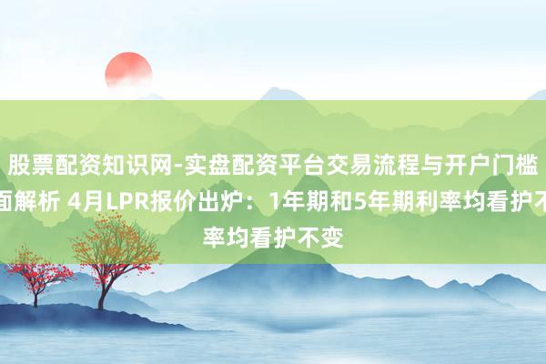 股票配资知识网-实盘配资平台交易流程与开户门槛全面解析 4月LPR报价出炉：1年期和5年期利率均看护不变