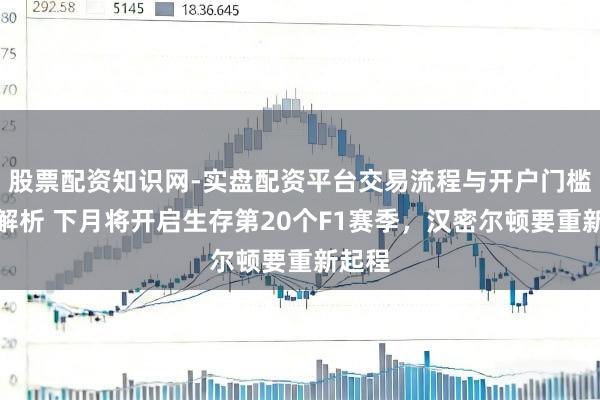 股票配资知识网-实盘配资平台交易流程与开户门槛全面解析 下月将开启生存第20个F1赛季，汉密尔顿要重新起程