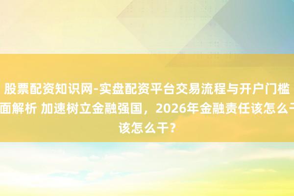 股票配资知识网-实盘配资平台交易流程与开户门槛全面解析 加速树立金融强国，2026年金融责任该怎么干？