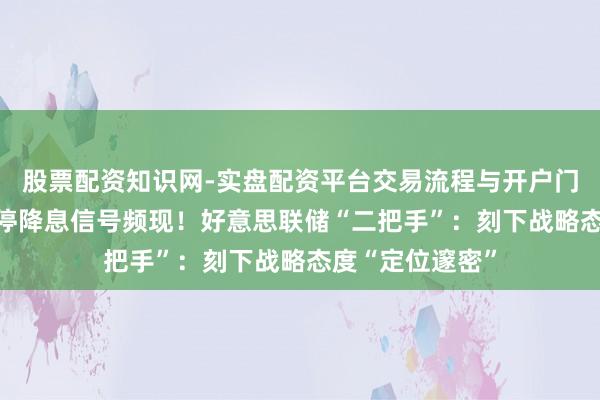 股票配资知识网-实盘配资平台交易流程与开户门槛全面解析 暂停降息信号频现！好意思联储“二把手”：刻下战略态度“定位邃密”