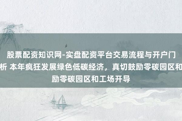 股票配资知识网-实盘配资平台交易流程与开户门槛全面解析 本年疯狂发展绿色低碳经济，真切鼓励零碳园区和工场开导