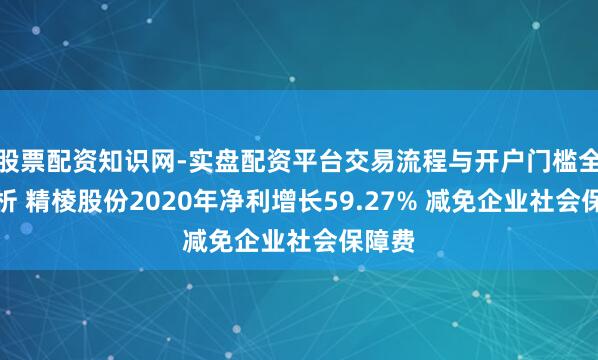 股票配资知识网-实盘配资平台交易流程与开户门槛全面解析 精棱股份2020年净利增长59.27% 减免企业社会保障费