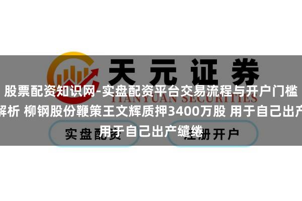 股票配资知识网-实盘配资平台交易流程与开户门槛全面解析 柳钢股份鞭策王文辉质押3400万股 用于自己出产缱绻