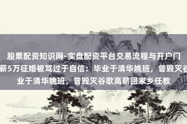 股票配资知识网-实盘配资平台交易流程与开户门槛全面解析 须眉月薪5万征婚被骂过于自信：毕业于清华姚班，曾毁灭谷歌高薪回家乡任教