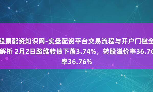 股票配资知识网-实盘配资平台交易流程与开户门槛全面解析 2月2日路维转债下落3.74%，转股溢价率36.76%