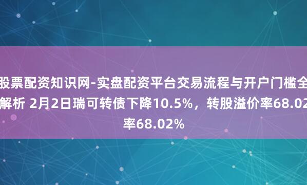 股票配资知识网-实盘配资平台交易流程与开户门槛全面解析 2月2日瑞可转债下降10.5%，转股溢价率68.02%