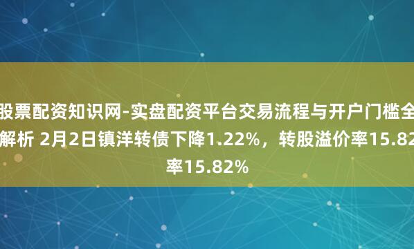 股票配资知识网-实盘配资平台交易流程与开户门槛全面解析 2月2日镇洋转债下降1.22%，转股溢价率15.82%