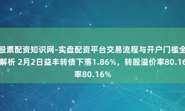 股票配资知识网-实盘配资平台交易流程与开户门槛全面解析 2月2日益丰转债下落1.86%，转股溢价率80.16%