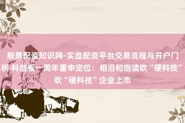 股票配资知识网-实盘配资平台交易流程与开户门槛全面解析 科创板一周年重申定位：相沿和饱读吹“硬科技”企业上市