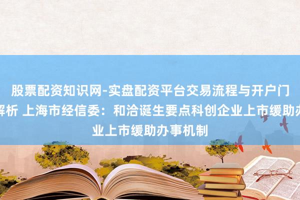 股票配资知识网-实盘配资平台交易流程与开户门槛全面解析 上海市经信委：和洽诞生要点科创企业上市缓助办事机制