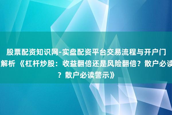 股票配资知识网-实盘配资平台交易流程与开户门槛全面解析 《杠杆炒股：收益翻倍还是风险翻倍？散户必读警示》