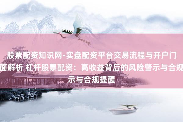 股票配资知识网-实盘配资平台交易流程与开户门槛全面解析 杠杆股票配资：高收益背后的风险警示与合规提醒