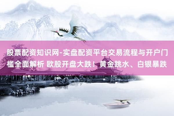 股票配资知识网-实盘配资平台交易流程与开户门槛全面解析 欧股开盘大跌！黄金跳水、白银暴跌