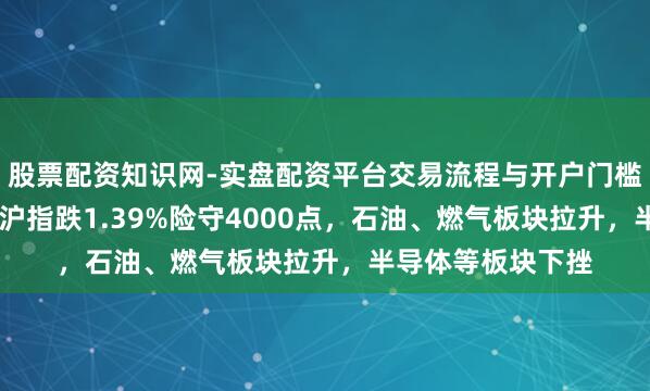 股票配资知识网-实盘配资平台交易流程与开户门槛全面解析 收评：沪指跌1.39%险守4000点，石油、燃气板块拉升，半导体等板块下挫