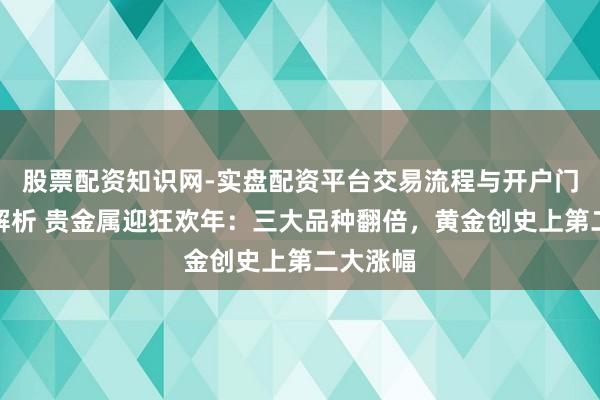 股票配资知识网-实盘配资平台交易流程与开户门槛全面解析 贵金属迎狂欢年：三大品种翻倍，黄金创史上第二大涨幅