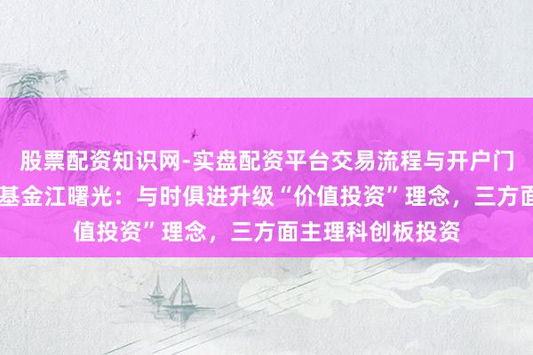 股票配资知识网-实盘配资平台交易流程与开户门槛全面解析 博时基金江曙光：与时俱进升级“价值投资”理念，三方面主理科创板投资