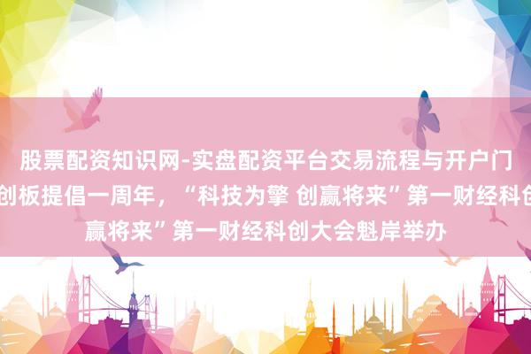 股票配资知识网-实盘配资平台交易流程与开户门槛全面解析 科创板提倡一周年，“科技为擎 创赢将来”第一财经科创大会魁岸举办