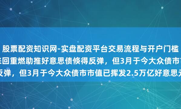 股票配资知识网-实盘配资平台交易流程与开户门槛全面解析 “TACO”来回重燃助推好意思债倏得反弹，但3月于今大众债市市值已挥发2.5万亿好意思元