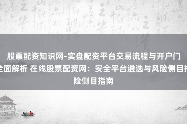 股票配资知识网-实盘配资平台交易流程与开户门槛全面解析 在线股票配资网：安全平台遴选与风险侧目指南