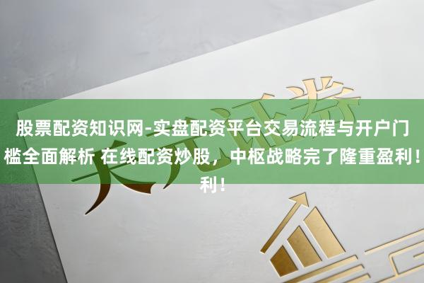 股票配资知识网-实盘配资平台交易流程与开户门槛全面解析 在线配资炒股，中枢战略完了隆重盈利！
