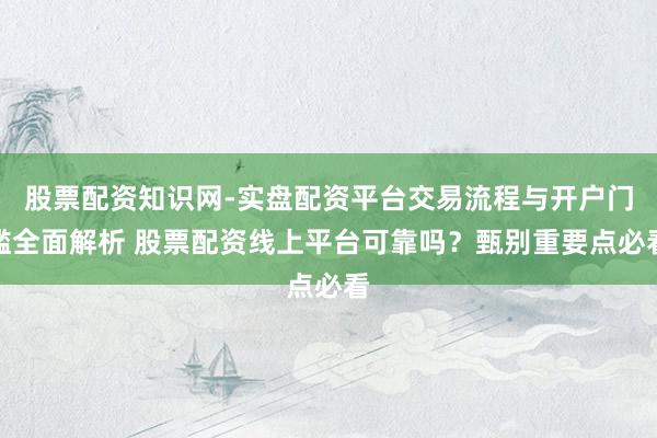 股票配资知识网-实盘配资平台交易流程与开户门槛全面解析 股票配资线上平台可靠吗？甄别重要点必看