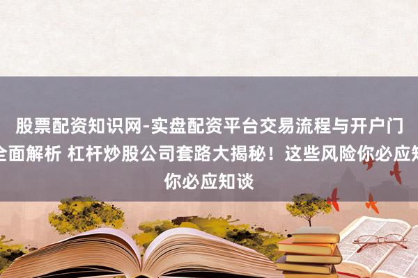 股票配资知识网-实盘配资平台交易流程与开户门槛全面解析 杠杆炒股公司套路大揭秘！这些风险你必应知谈