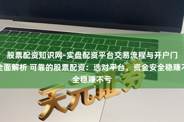 股票配资知识网-实盘配资平台交易流程与开户门槛全面解析 可靠的股票配资：选对平台，资金安全稳赚不亏
