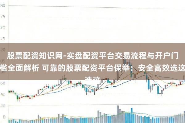 股票配资知识网-实盘配资平台交易流程与开户门槛全面解析 可靠的股票配资平台保举：安全高效选这
