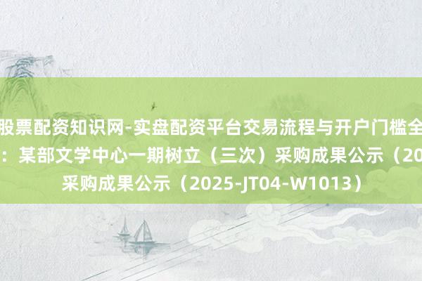 股票配资知识网-实盘配资平台交易流程与开户门槛全面解析 英派斯中标：某部文学中心一期树立（三次）采购成果公示（2025-JT04-W1013）