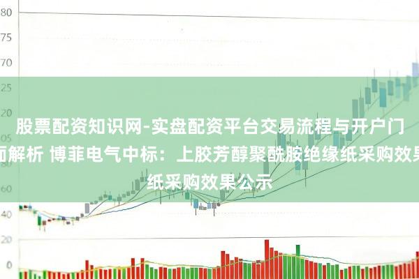 股票配资知识网-实盘配资平台交易流程与开户门槛全面解析 博菲电气中标：上胶芳醇聚酰胺绝缘纸采购效果公示